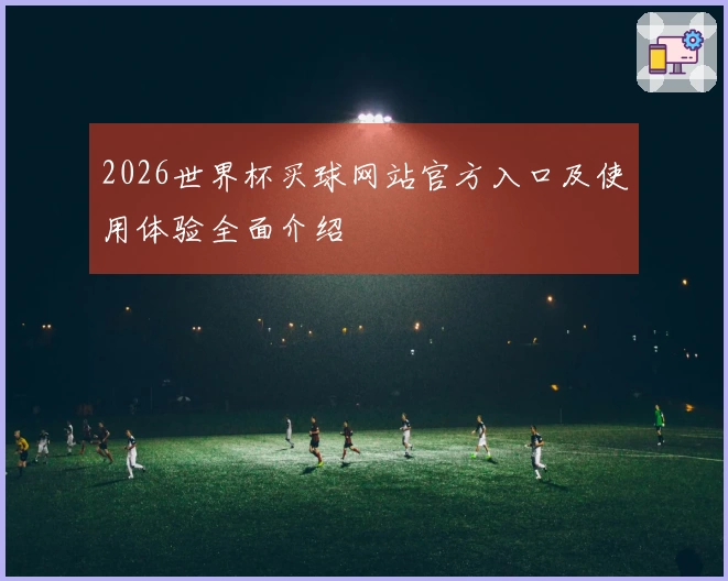 2026世界杯买球网站官方入口及使用体验全面介绍