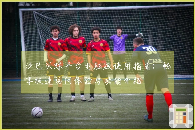 沙巴买球平台电脑版使用指南：畅享极速访问体验与功能介绍