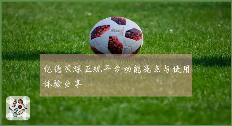 亿德买球正规平台功能亮点与使用体验分享