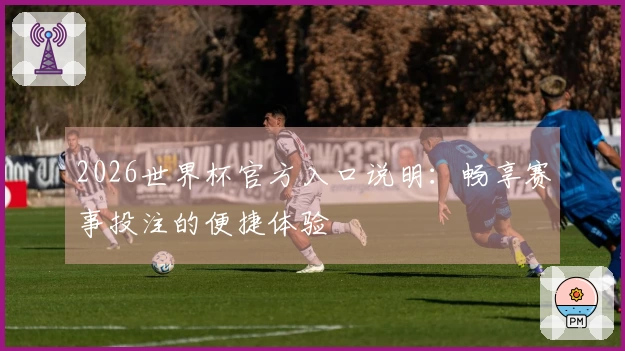 2026世界杯官方入口说明：畅享赛事投注的便捷体验