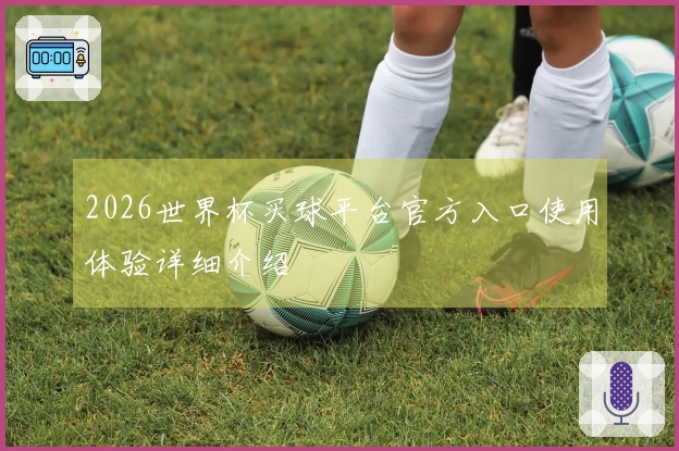 2026世界杯买球平台官方入口使用体验详细介绍