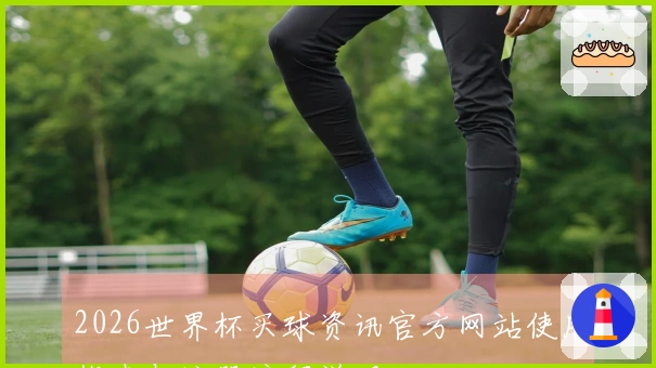2026世界杯买球资讯官方网站使用指南与注册流程说明