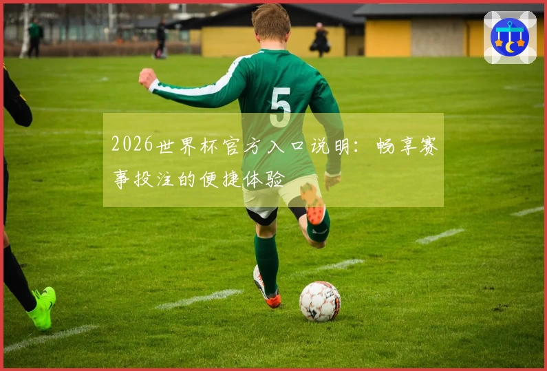 2026世界杯官方入口说明：畅享赛事投注的便捷体验