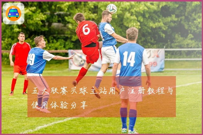 五大联赛买球主站用户注册教程与使用体验分享